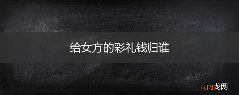 给女方的彩礼钱归谁
