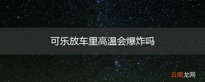 可乐放车里高温会爆炸吗