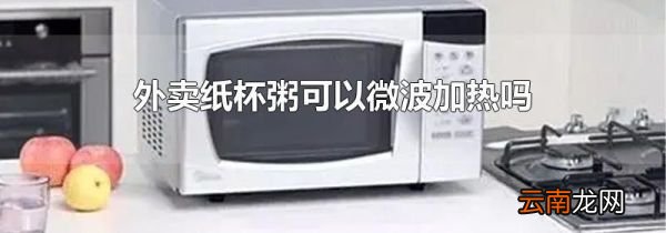 外卖纸杯粥可以微波加热吗