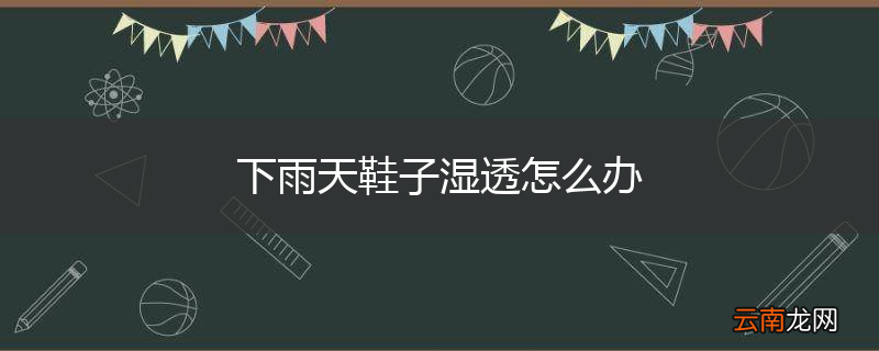 下雨天鞋子湿透怎么办