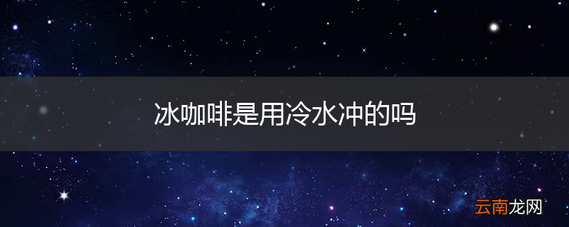 冰咖啡是用冷水冲的吗