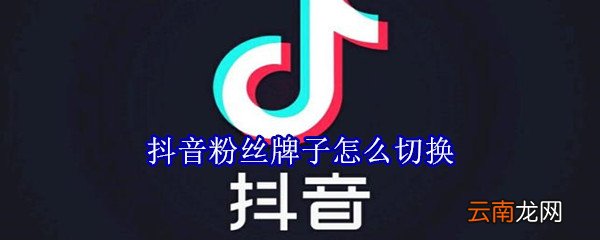抖音粉丝牌子怎么切换
