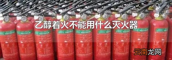 乙醇着火不能用什么灭火器