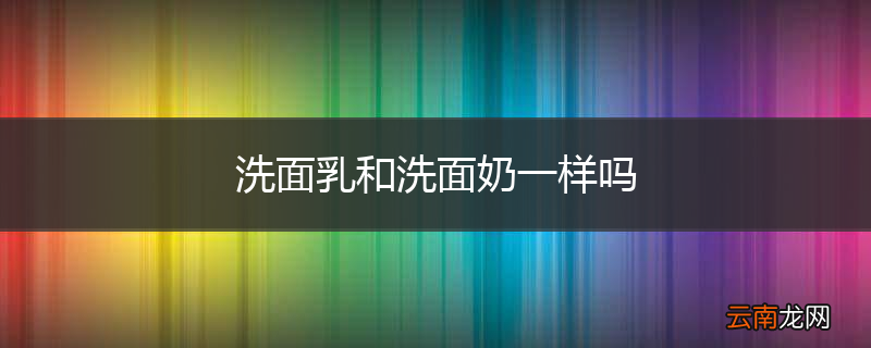 洗面乳和洗面奶一样吗
