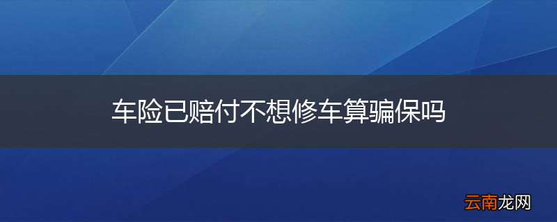 车险已赔付不想修车算骗保吗