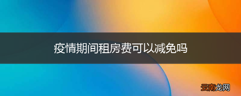 疫情期间租房费可以减免吗