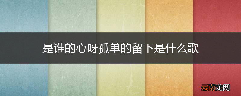 是谁的心呀孤单的留下是什么歌