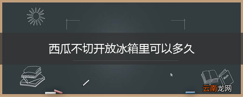 西瓜不切开放冰箱里可以多久