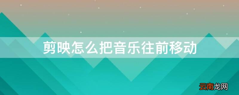 剪映怎么把音乐往前移动 剪映怎么把音乐往前移动视频