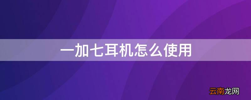 一加七耳机怎么使用 一加七耳机怎么使用教程