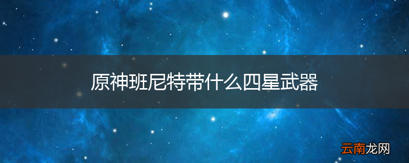 原神班尼特带什么四星武器