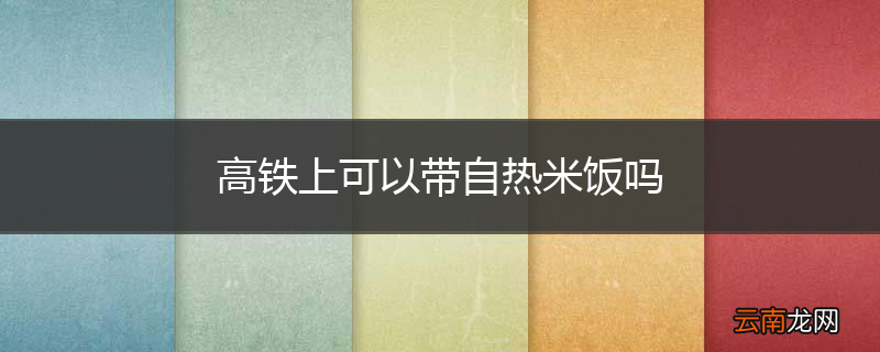 高铁上可以带自热米饭吗