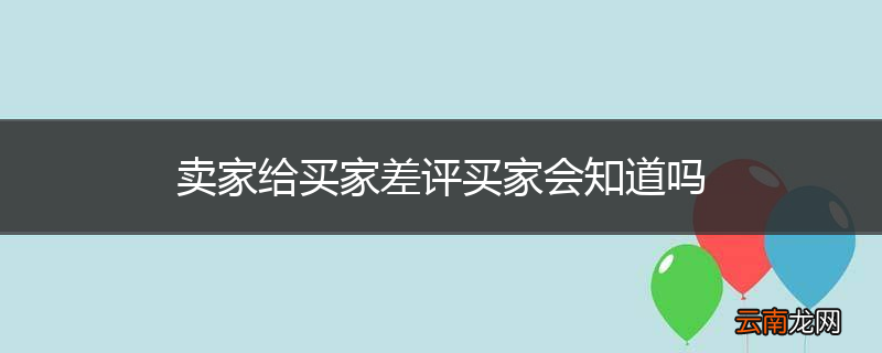 卖家给买家差评买家会知道吗