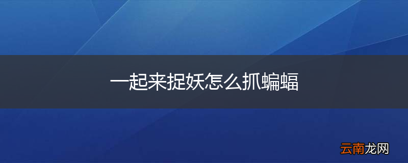 一起来捉妖怎么抓蝙蝠