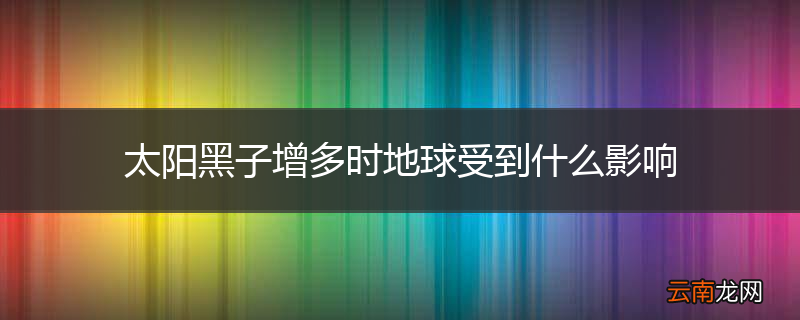 太阳黑子增多时地球受到什么影响