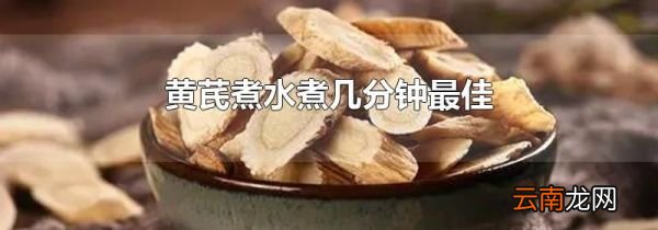 黄芪煮水煮几分钟最佳