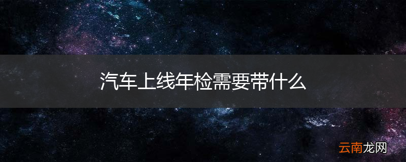 汽车上线年检需要带什么