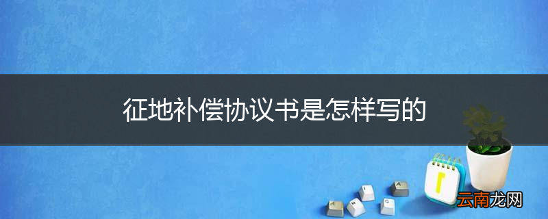 征地补偿协议书是怎样写的