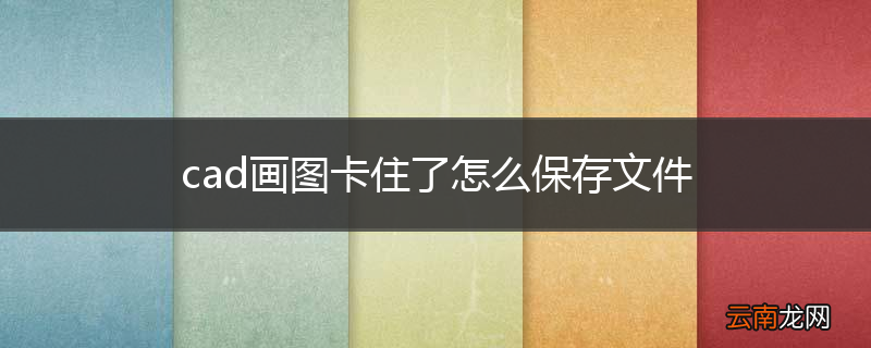 cad画图卡住了怎么保存文件