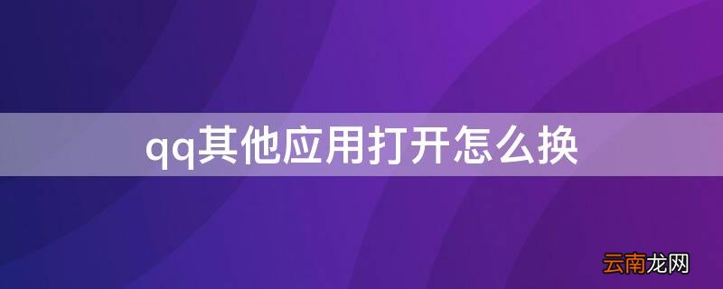 qq其他应用打开怎么换 qq其他应用打开如何更换