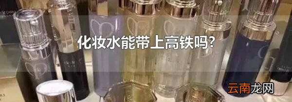 化妆水能带上高铁吗?