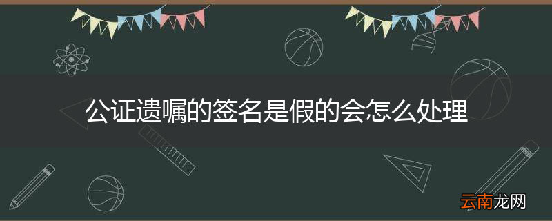 公证遗嘱的签名是假的会怎么处理