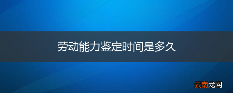 劳动能力鉴定时间是多久