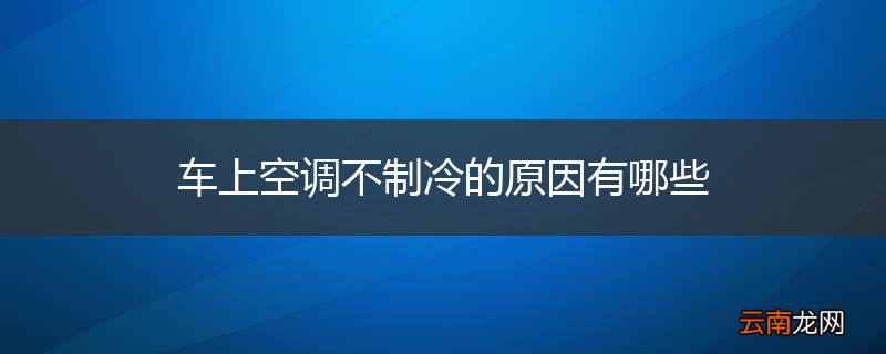 车上空调不制冷的原因有哪些