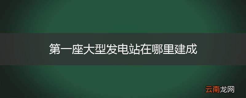 第一座大型发电站在哪里建成