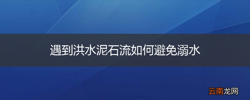 遇到洪水泥石流如何避免溺水