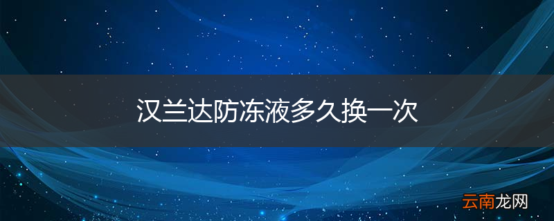 汉兰达防冻液多久换一次