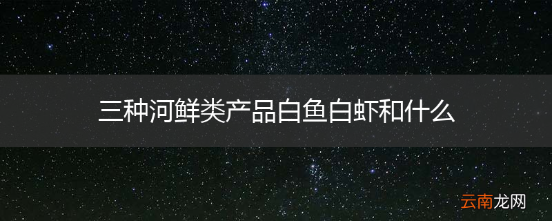 三种河鲜类产品白鱼白虾和什么