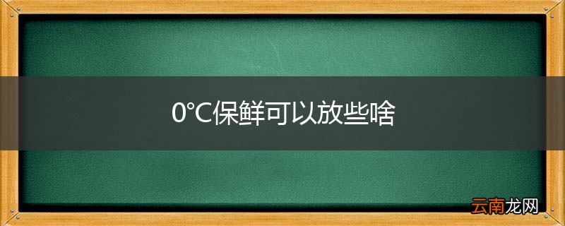 0℃保鲜可以放些啥