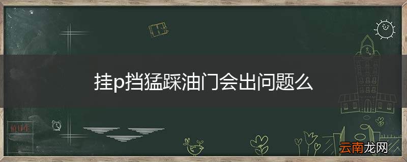 挂p挡猛踩油门会出问题么