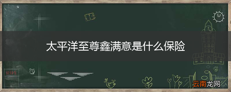 太平洋至尊鑫满意是什么保险