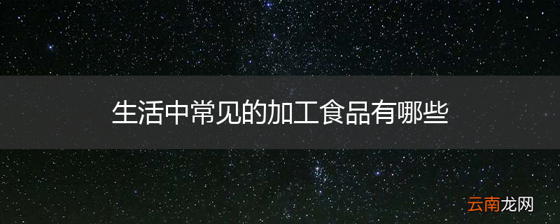 生活中常见的加工食品有哪些