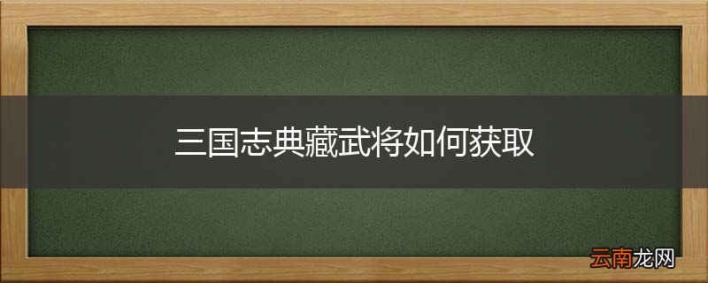 三国志典藏武将如何获取