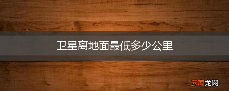 卫星离地面最低多少公里