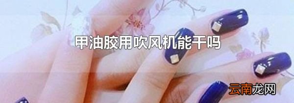 甲油胶用吹风机能干吗