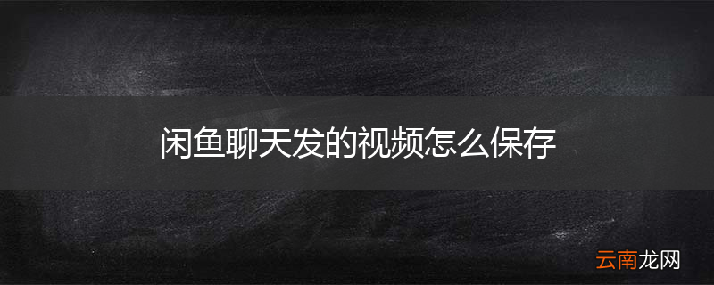 闲鱼聊天发的视频怎么保存
