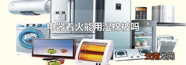 电器着火能用湿棉被吗