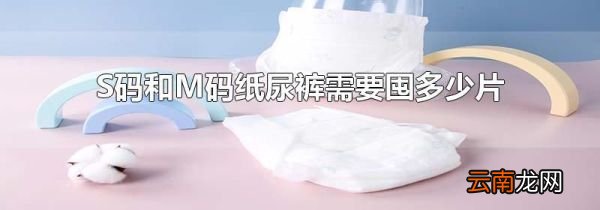 S码和M码纸尿裤需要囤多少片
