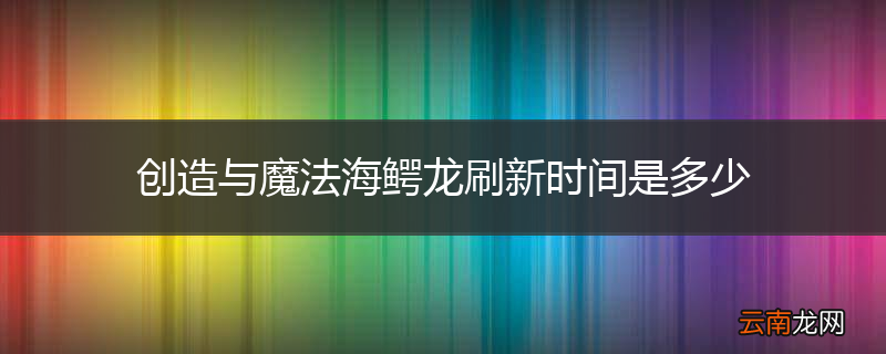 创造与魔法海鳄龙刷新时间是多少