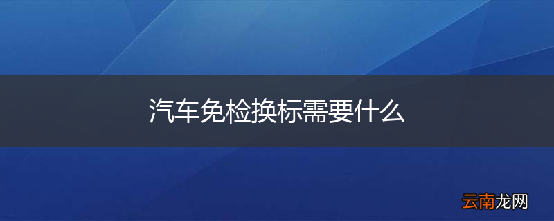 汽车免检换标需要什么