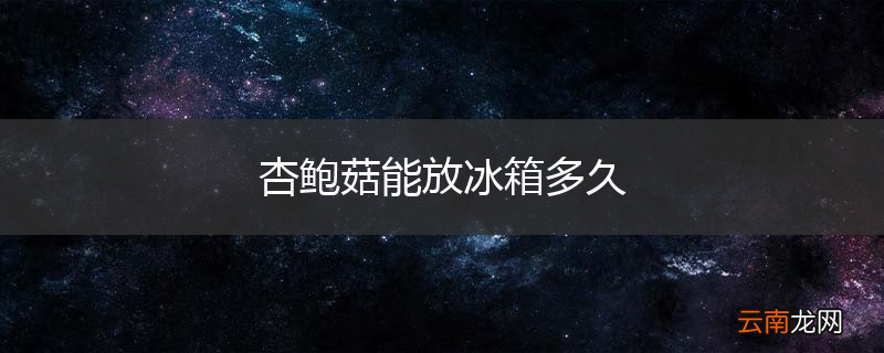 杏鲍菇能放冰箱多久