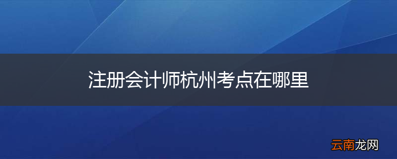 注册会计师杭州考点在哪里