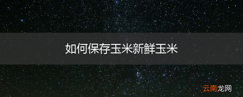如何保存玉米新鲜玉米