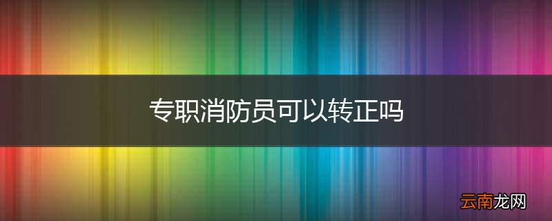 专职消防员可以转正吗