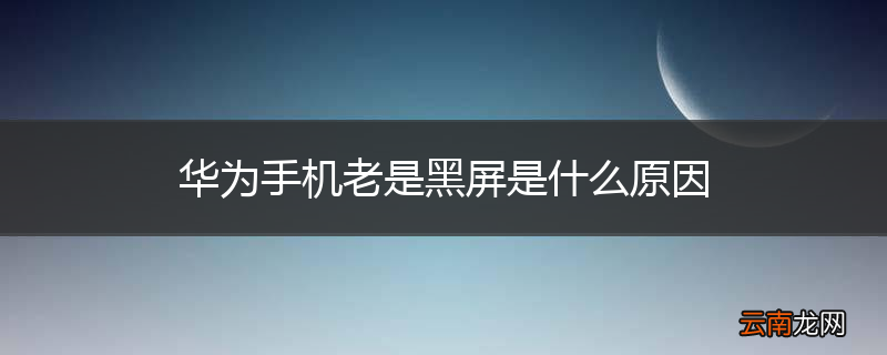 华为手机老是黑屏是什么原因