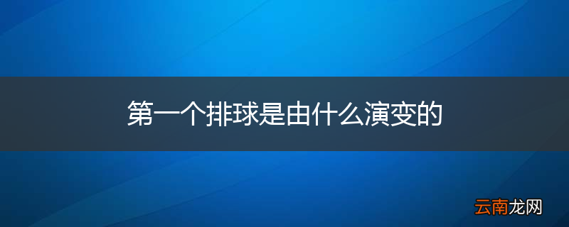 第一个排球是由什么演变的